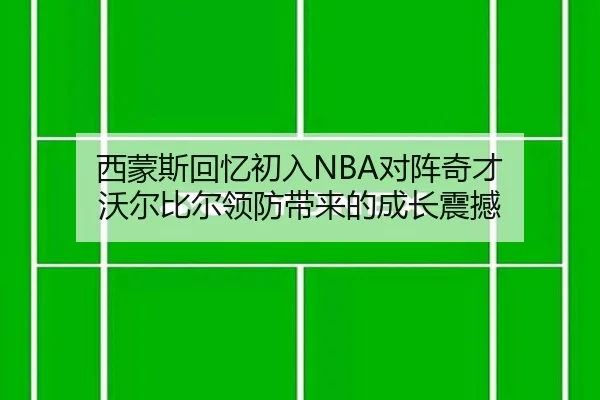 西蒙斯回忆初入NBA对阵奇才 沃尔比尔领防带来的成长震撼